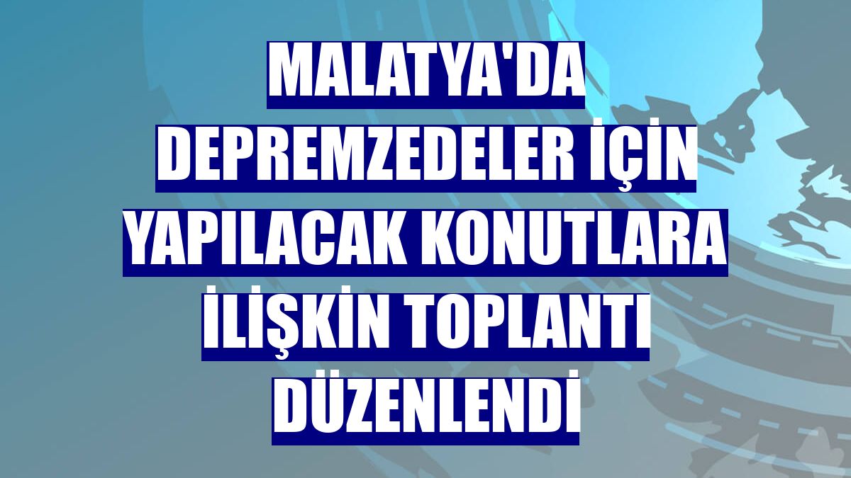Malatya'da depremzedeler için yapılacak konutlara ilişkin toplantı düzenlendi