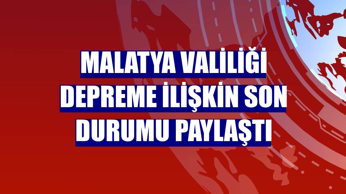 Malatya Valiliği depreme ilişkin son durumu paylaştı
