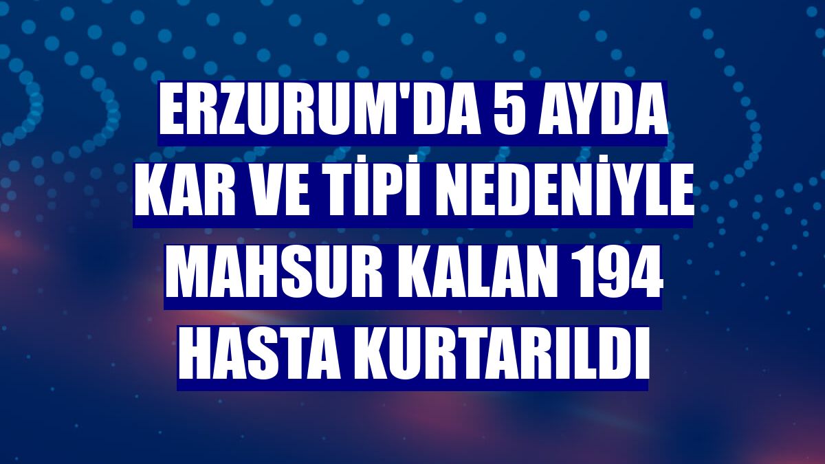 Erzurum'da 5 ayda kar ve tipi nedeniyle mahsur kalan 194 hasta kurtarıldı