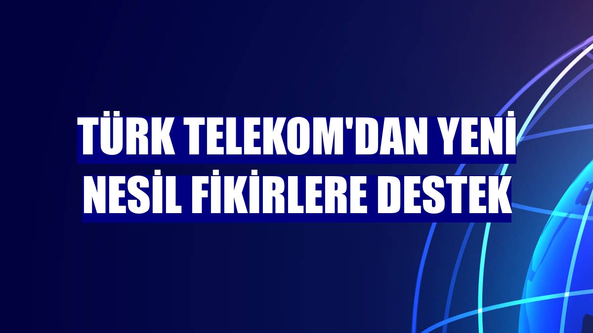 Türk Telekom'dan yeni nesil fikirlere destek
