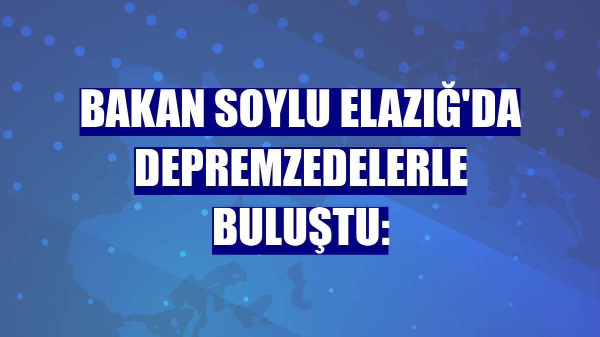 Bakan Soylu Elazığ'da depremzedelerle buluştu: