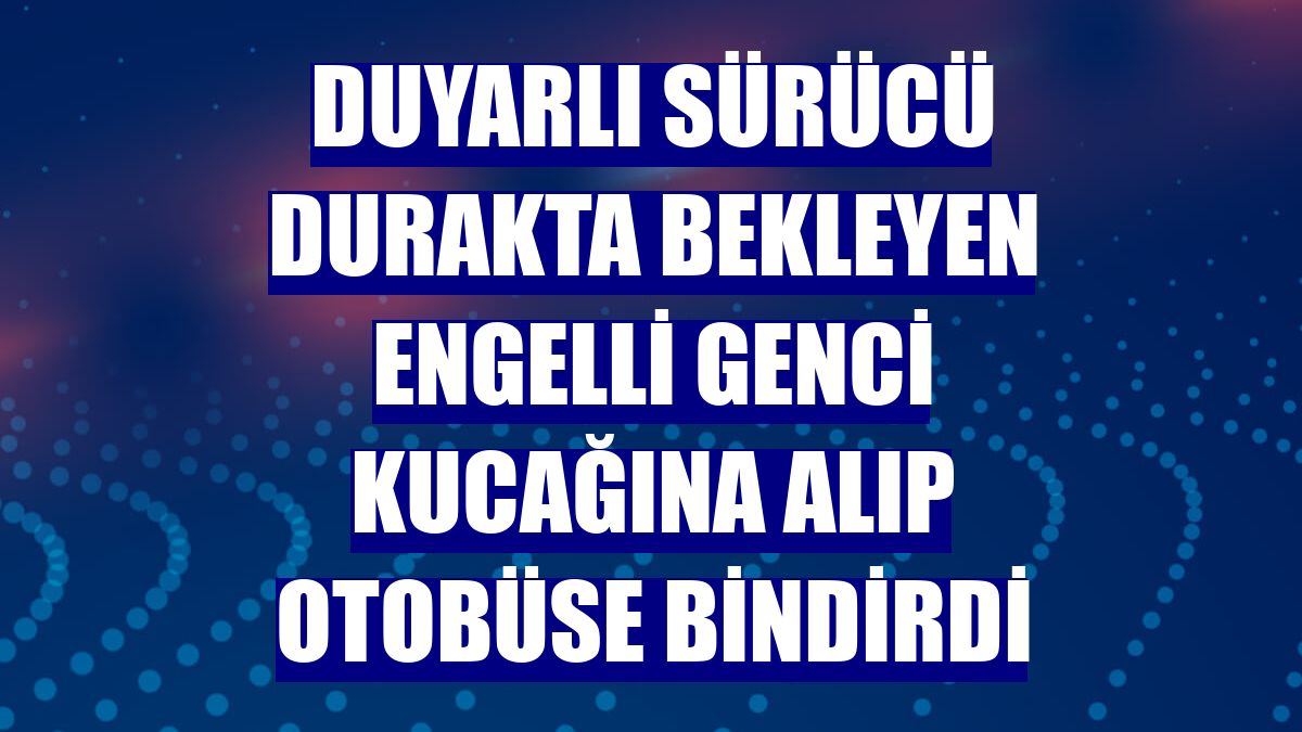 Duyarlı sürücü durakta bekleyen engelli genci kucağına alıp otobüse bindirdi