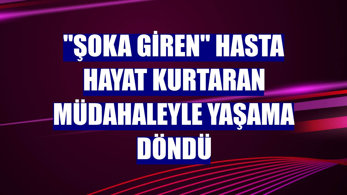 "Şoka giren" hasta hayat kurtaran müdahaleyle yaşama döndü