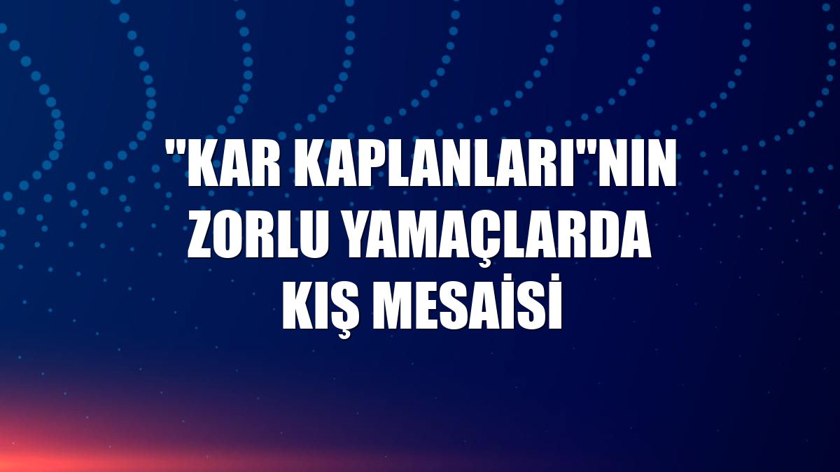 "Kar kaplanları"nın zorlu yamaçlarda kış mesaisi