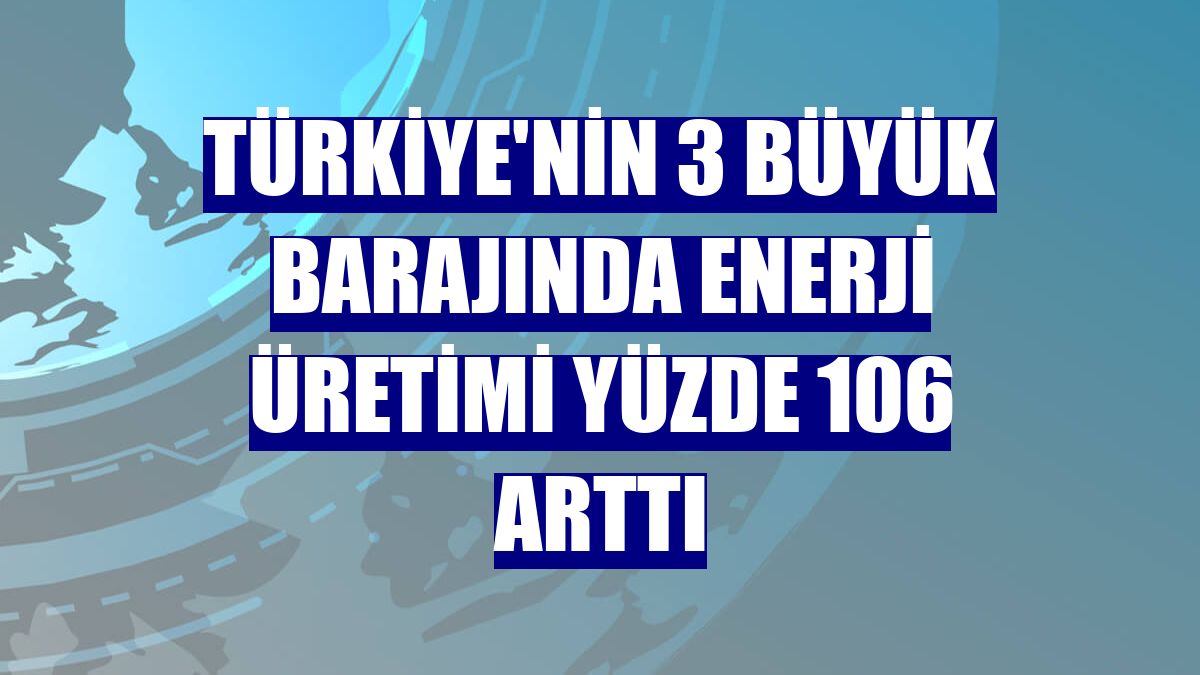 Türkiye'nin 3 büyük barajında enerji üretimi yüzde 106 arttı