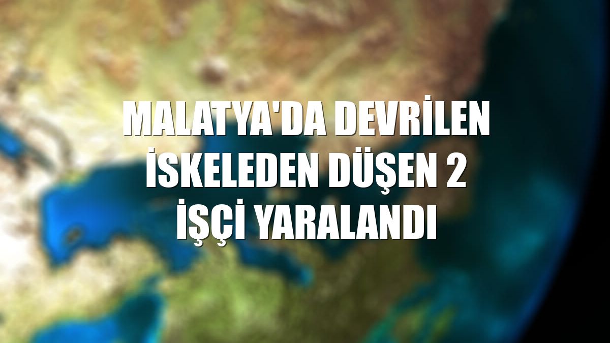 Malatya'da devrilen iskeleden düşen 2 işçi yaralandı