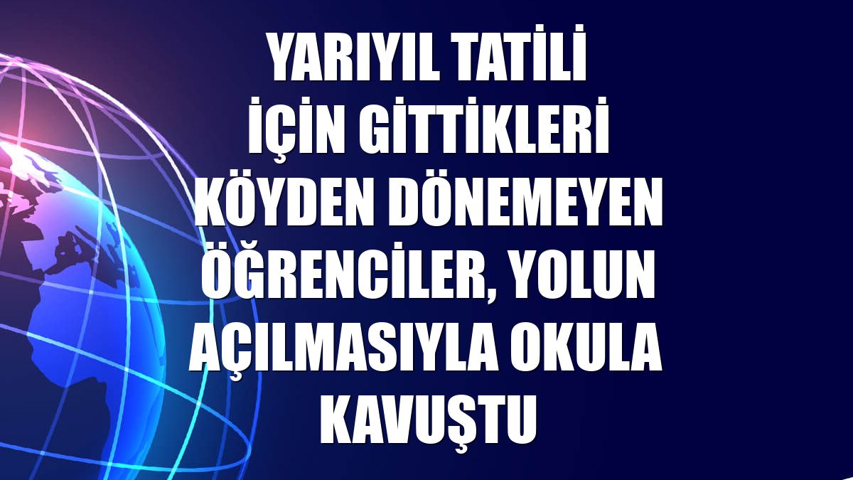 Yarıyıl tatili için gittikleri köyden dönemeyen öğrenciler, yolun açılmasıyla okula kavuştu