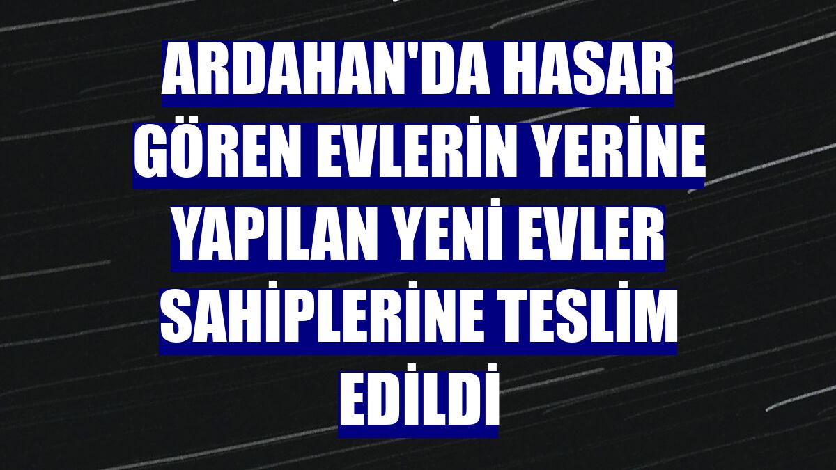 Ardahan'da hasar gören evlerin yerine yapılan yeni evler sahiplerine teslim edildi