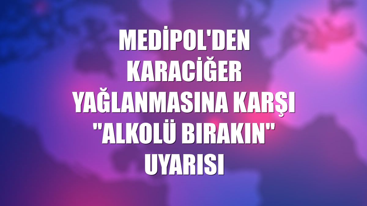 Medipol'den karaciğer yağlanmasına karşı "alkolü bırakın" uyarısı