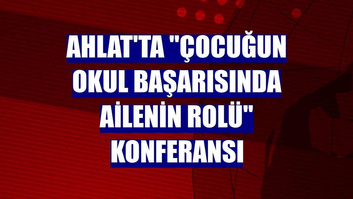 Ahlat'ta "Çocuğun Okul Başarısında Ailenin Rolü" konferansı