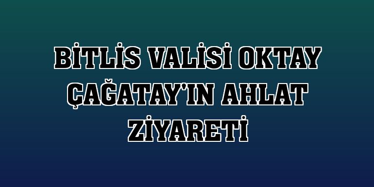 Bitlis Valisi Oktay Çağatay'ın Ahlat ziyareti