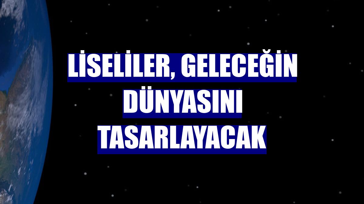 Liseliler, geleceğin dünyasını tasarlayacak