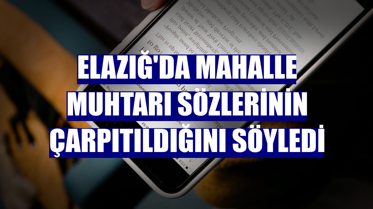 Elazığ'da mahalle muhtarı sözlerinin çarpıtıldığını söyledi