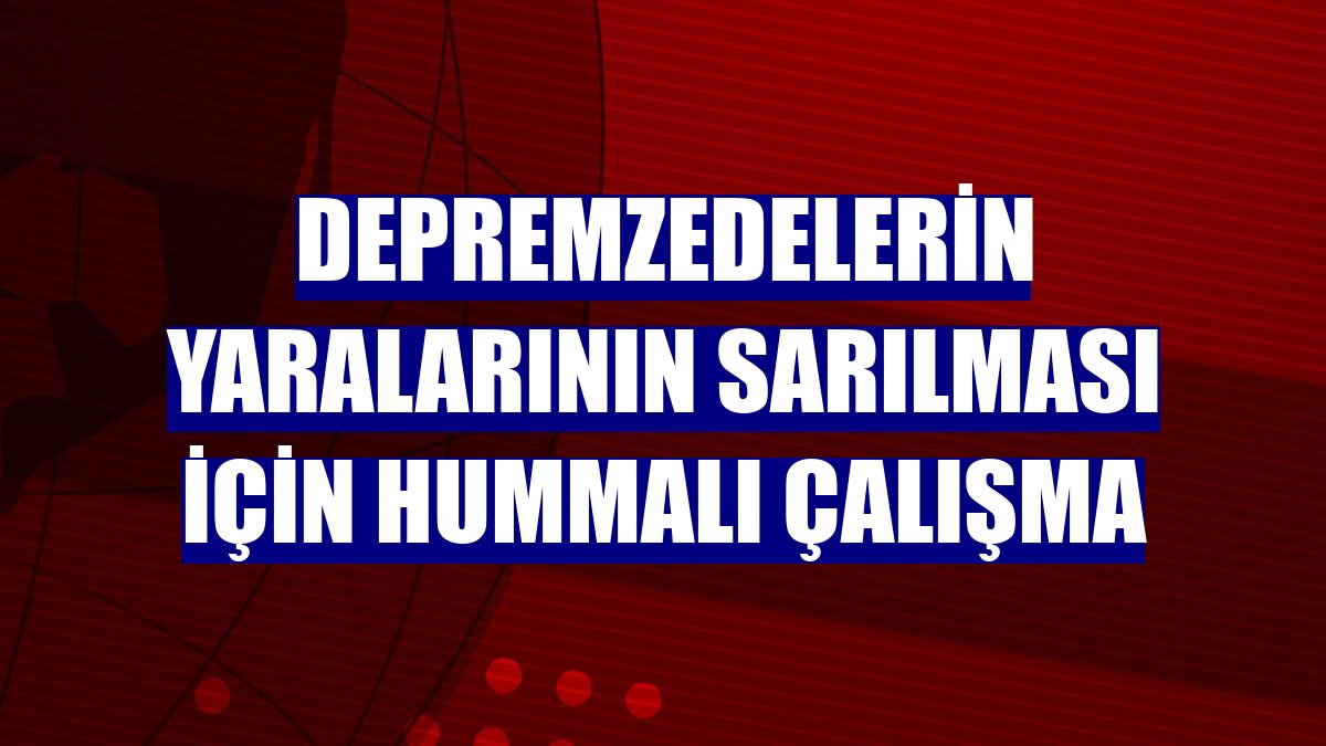 Depremzedelerin yaralarının sarılması için hummalı çalışma