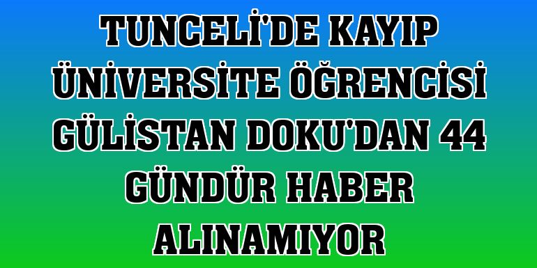 Tunceli'de kayıp üniversite öğrencisi Gülistan Doku'dan 44 gündür haber alınamıyor