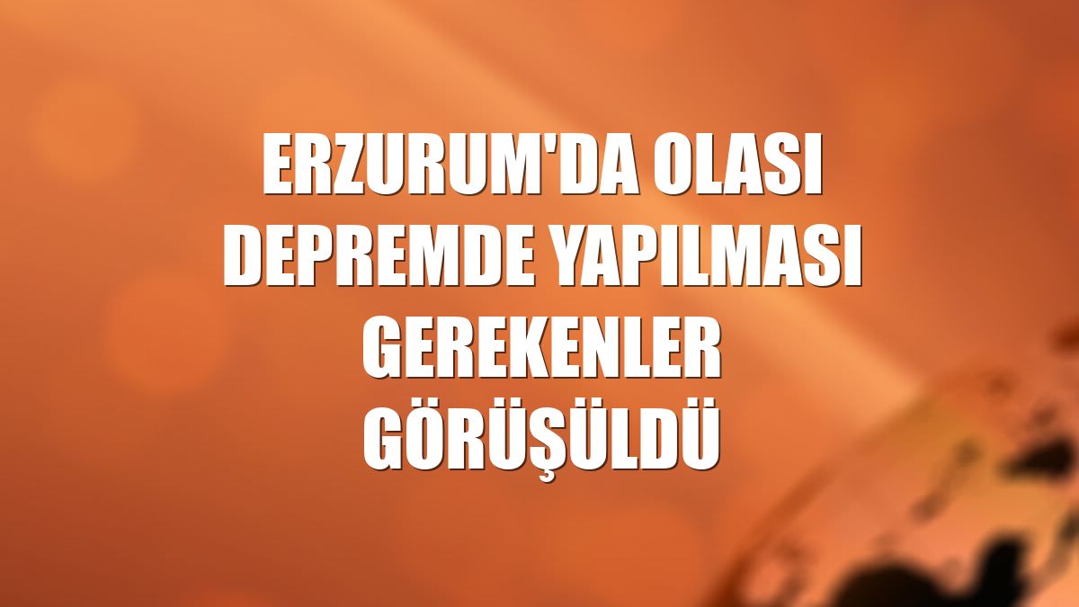Erzurum'da olası depremde yapılması gerekenler görüşüldü