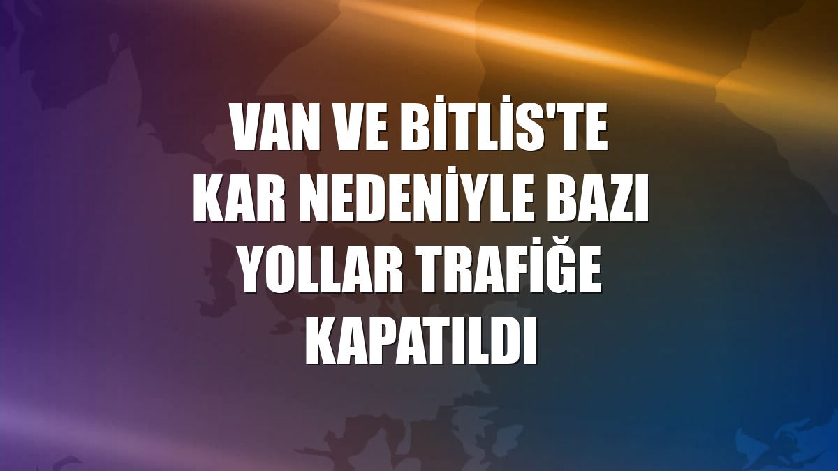 Van ve Bitlis'te kar nedeniyle bazı yollar trafiğe kapatıldı