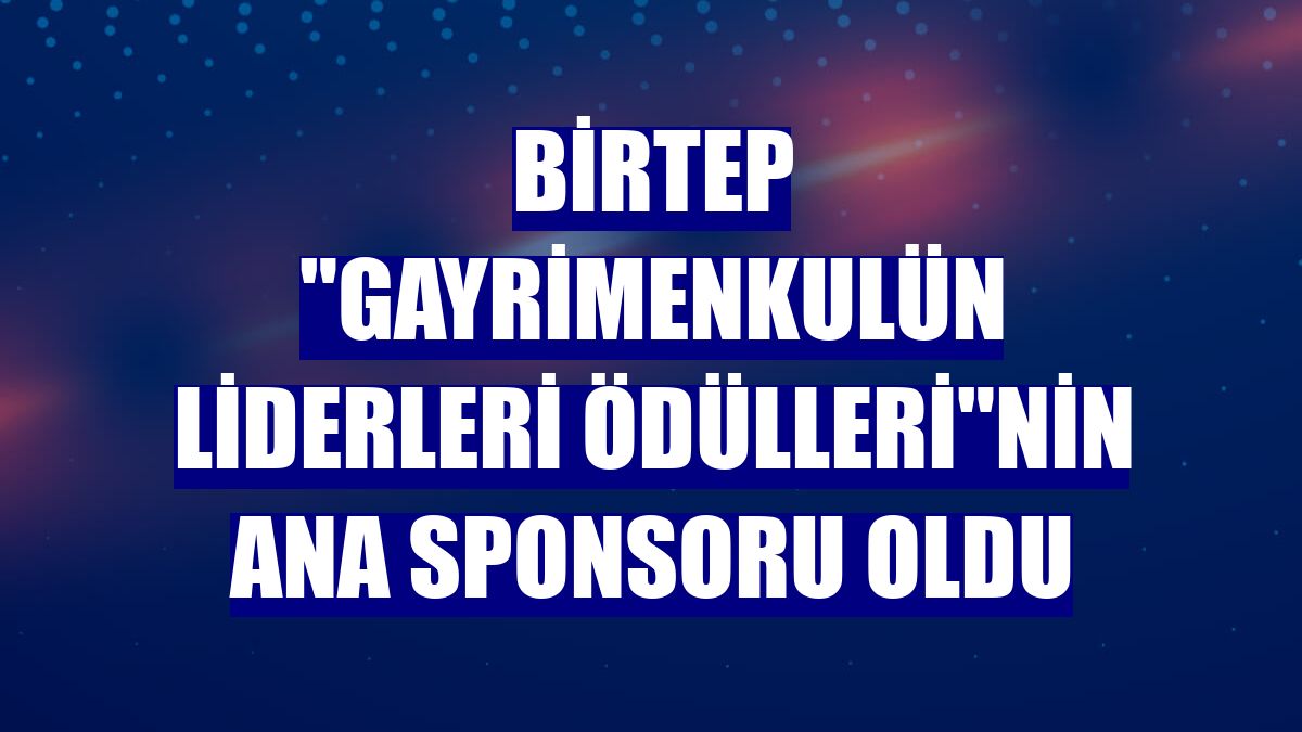 Birtep "Gayrimenkulün Liderleri Ödülleri"nin ana sponsoru oldu