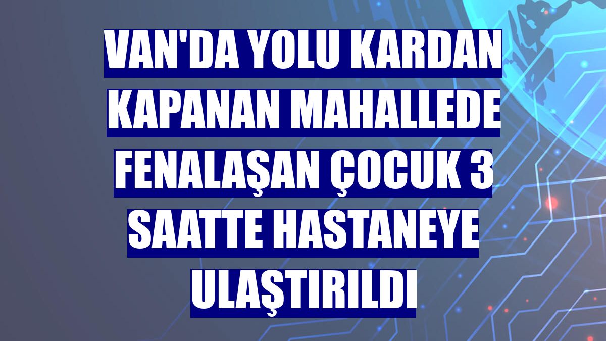 Van'da yolu kardan kapanan mahallede fenalaşan çocuk 3 saatte hastaneye ulaştırıldı