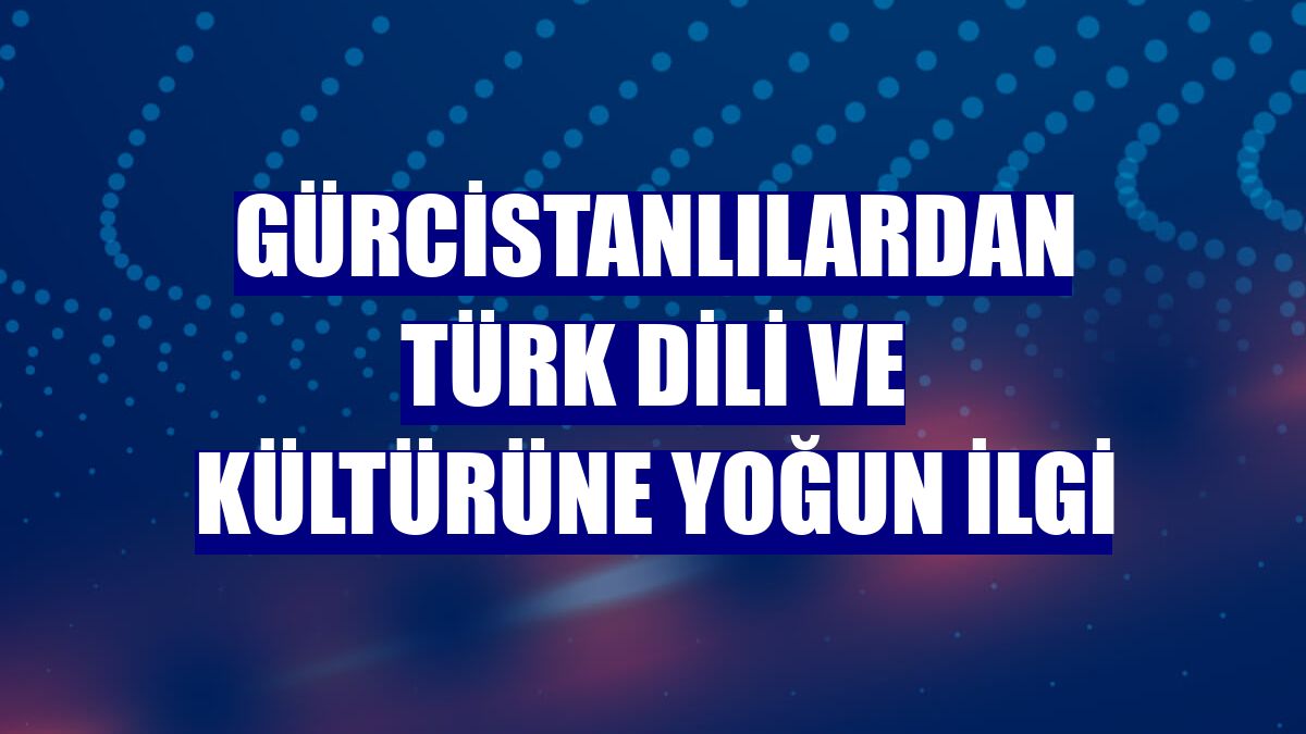 Gürcistanlılardan Türk dili ve kültürüne yoğun ilgi