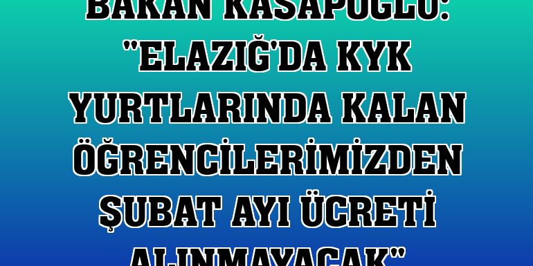 Bakan Kasapoğlu: 'Elazığ'da KYK yurtlarında kalan öğrencilerimizden şubat ayı ücreti alınmayacak'