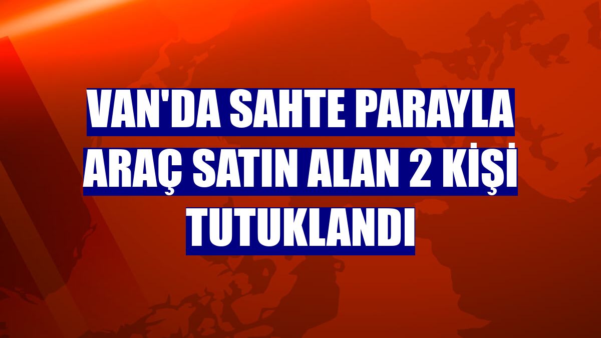 Van'da sahte parayla araç satın alan 2 kişi tutuklandı