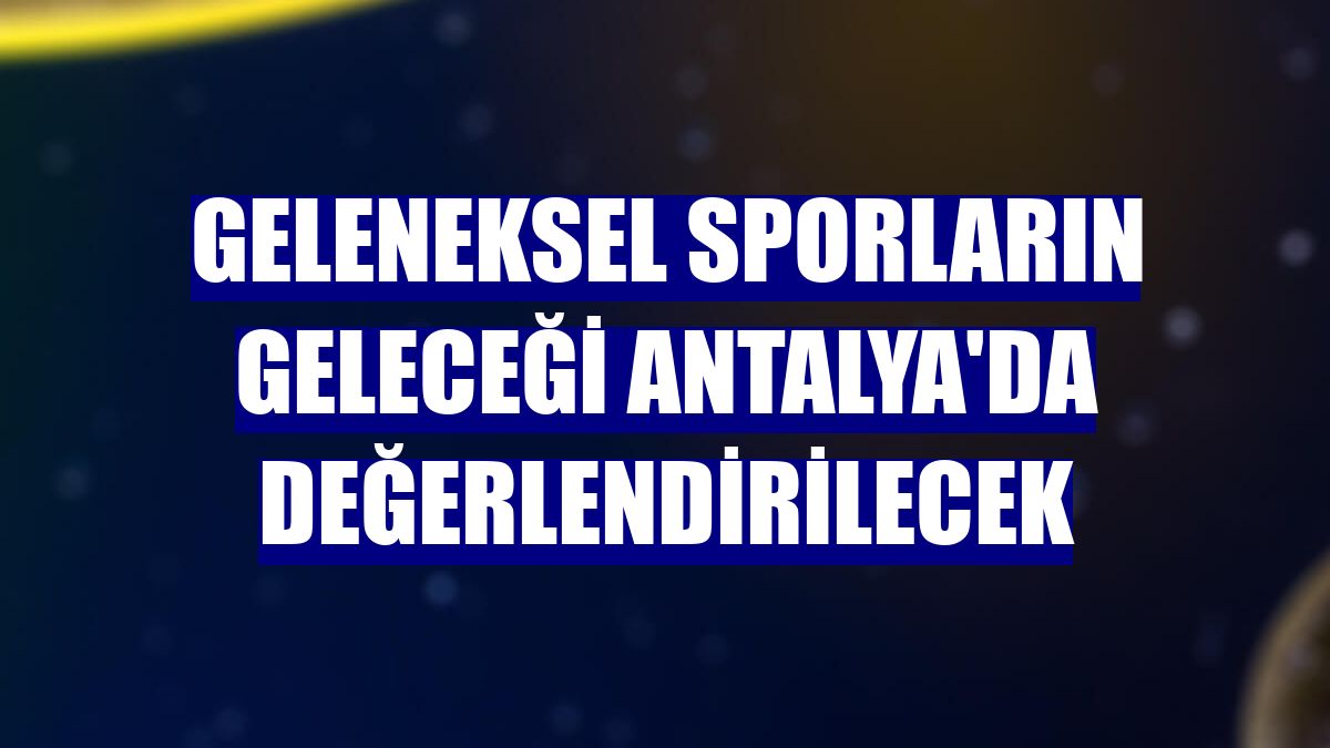 Geleneksel sporların geleceği Antalya'da değerlendirilecek