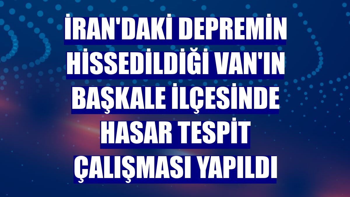 İran'daki depremin hissedildiği Van'ın Başkale ilçesinde hasar tespit çalışması yapıldı