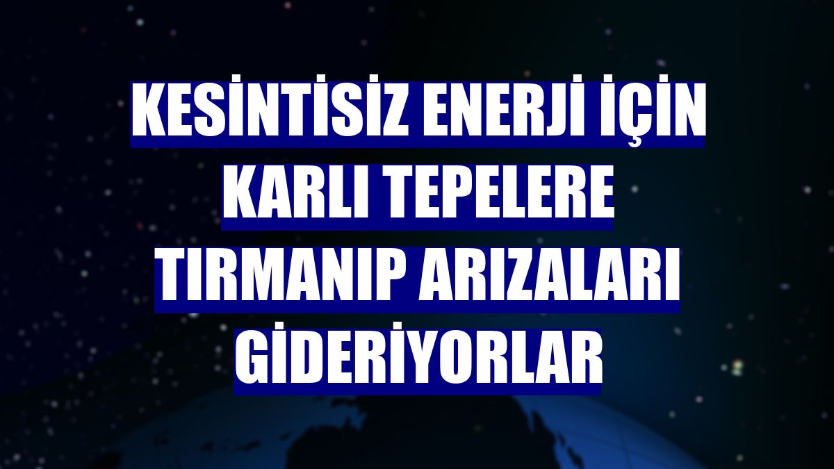 Kesintisiz enerji için karlı tepelere tırmanıp arızaları gideriyorlar