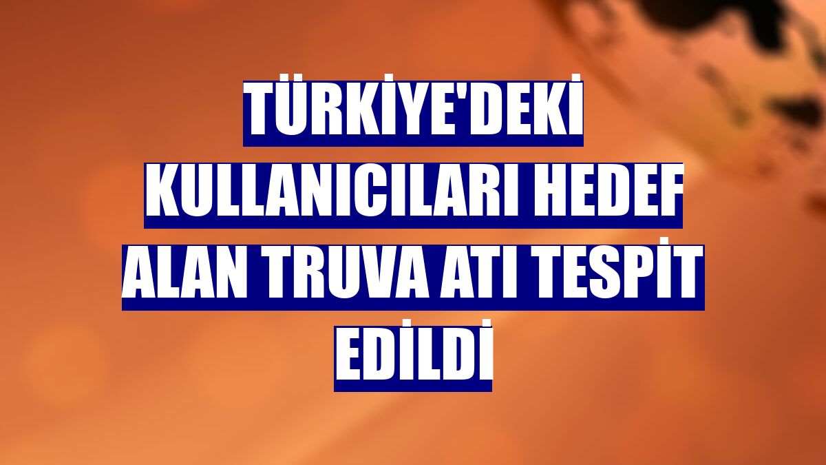 Türkiye'deki kullanıcıları hedef alan truva atı tespit edildi