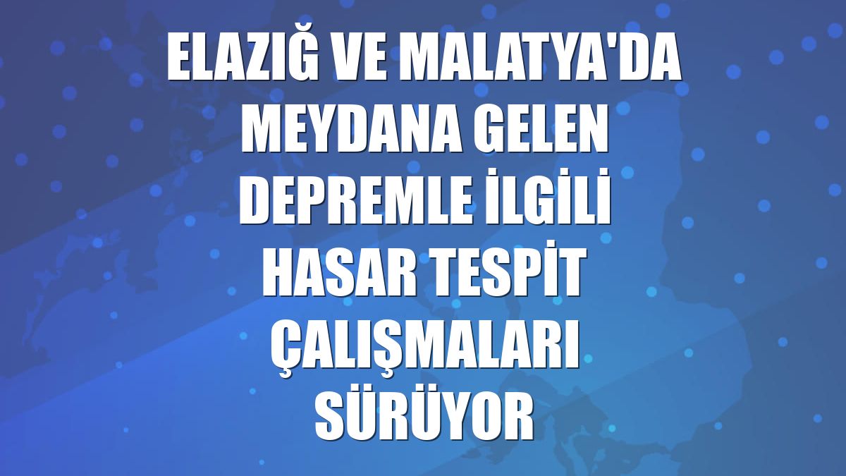Elazığ ve Malatya'da meydana gelen depremle ilgili hasar tespit çalışmaları sürüyor