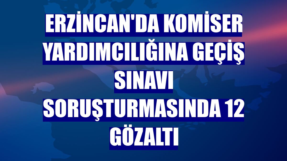 Erzincan'da komiser yardımcılığına geçiş sınavı soruşturmasında 12 gözaltı
