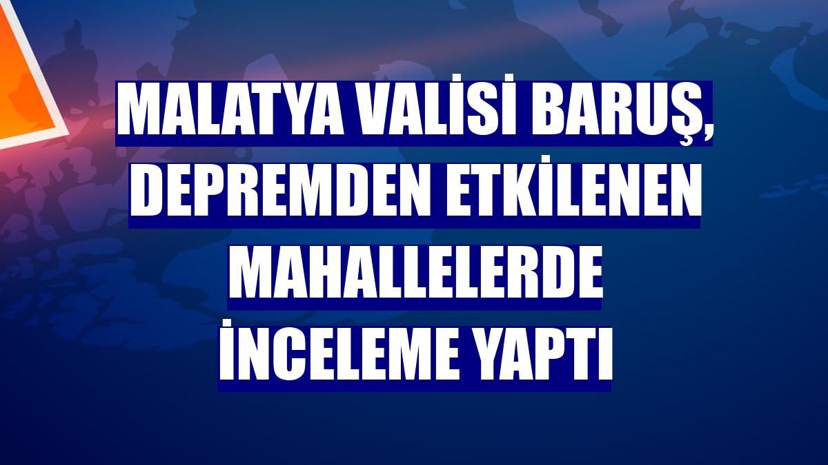 Malatya Valisi Baruş, depremden etkilenen mahallelerde inceleme yaptı