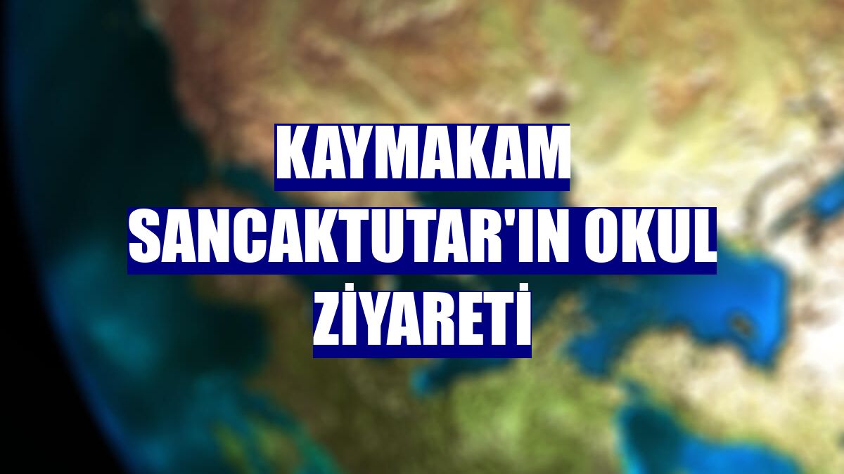Kaymakam Sancaktutar'ın okul ziyareti