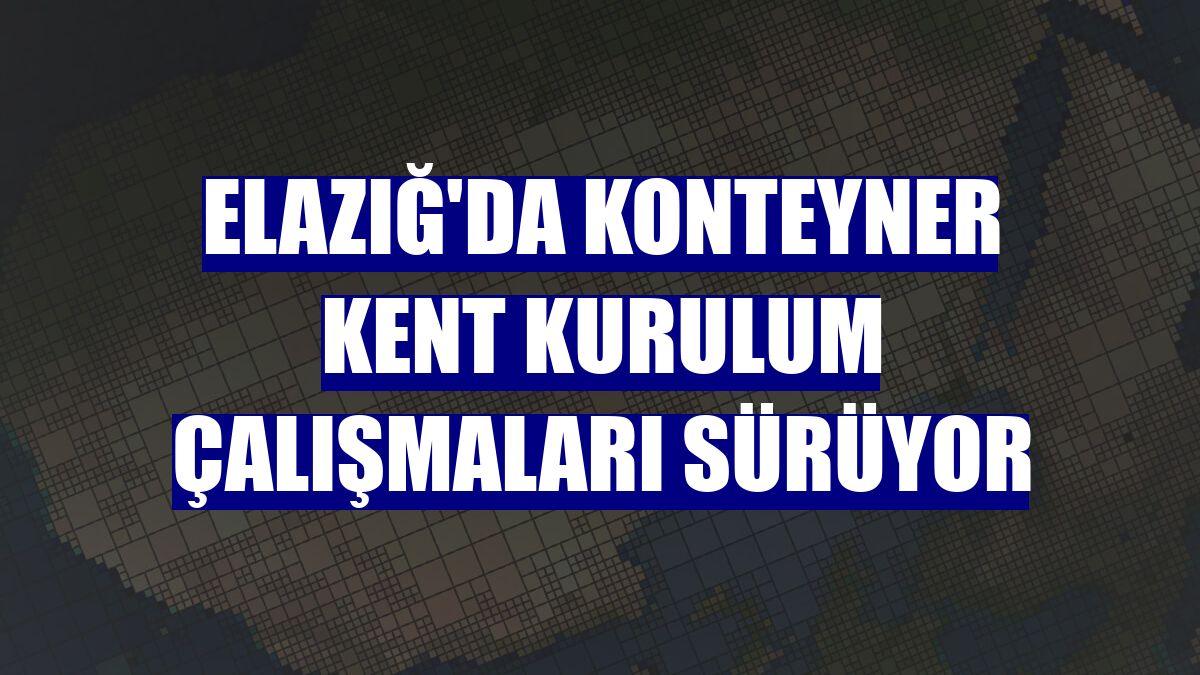 Elazığ'da konteyner kent kurulum çalışmaları sürüyor