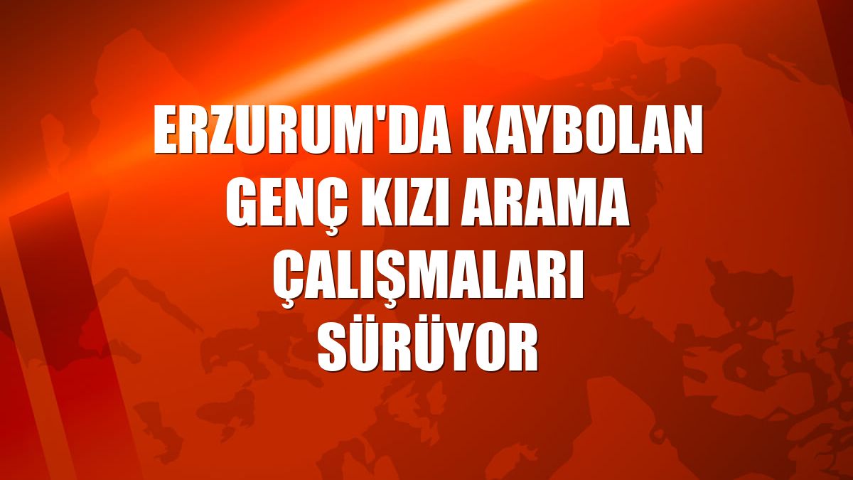 Erzurum'da kaybolan genç kızı arama çalışmaları sürüyor