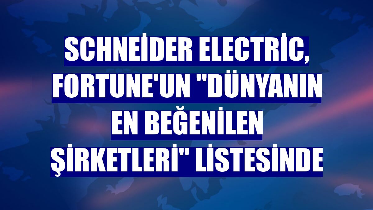 Schneider Electric, Fortune'un "Dünyanın En Beğenilen Şirketleri" listesinde