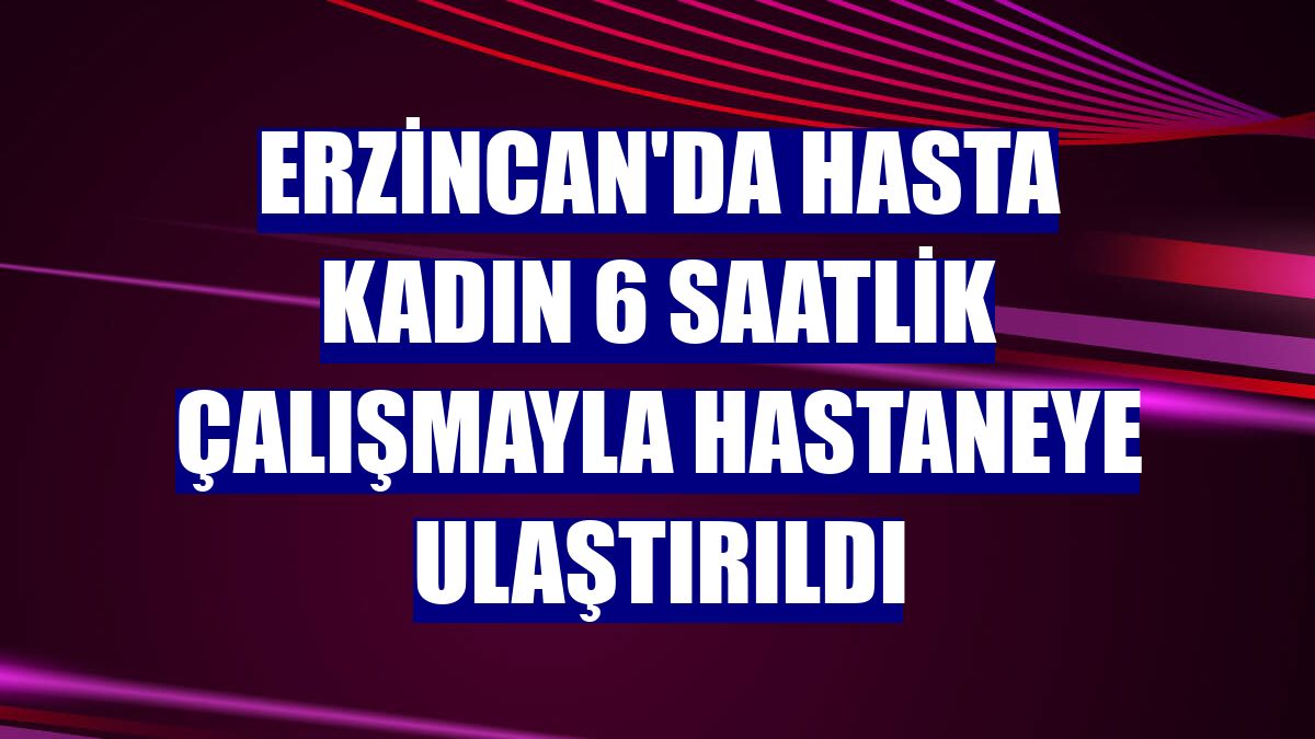 Erzincan'da hasta kadın 6 saatlik çalışmayla hastaneye ulaştırıldı