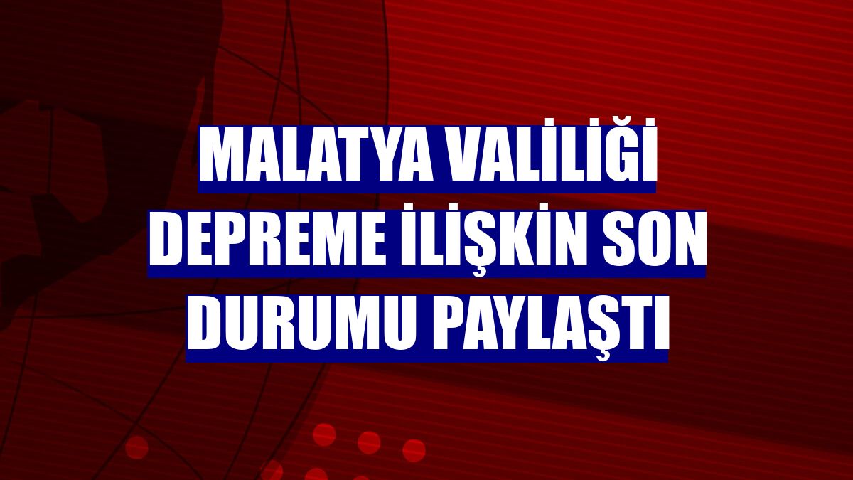Malatya Valiliği depreme ilişkin son durumu paylaştı