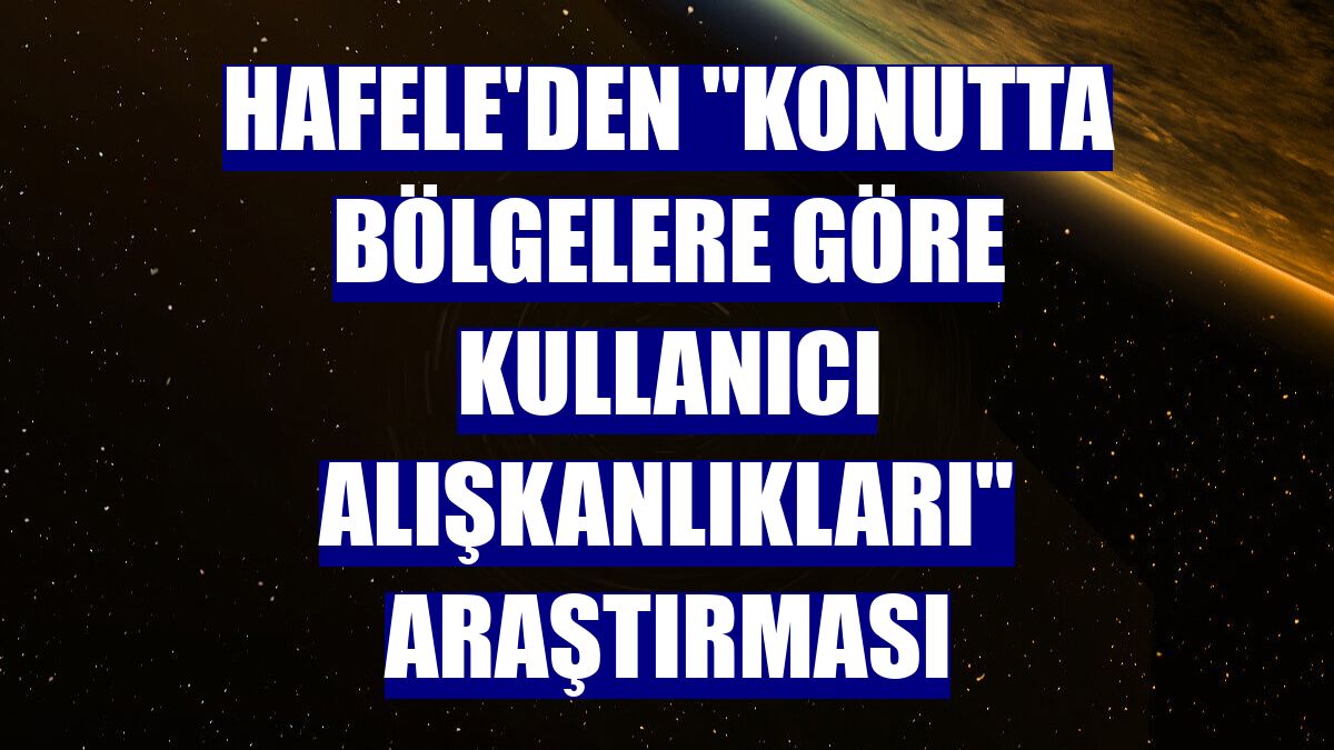 Hafele'den "Konutta Bölgelere Göre Kullanıcı Alışkanlıkları" araştırması