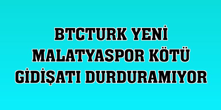 BtcTurk Yeni Malatyaspor kötü gidişatı durduramıyor