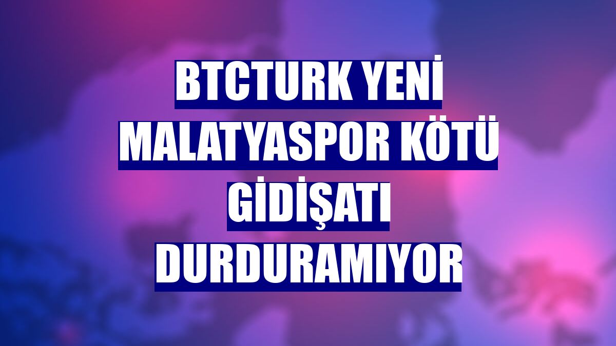 BtcTurk Yeni Malatyaspor kötü gidişatı durduramıyor