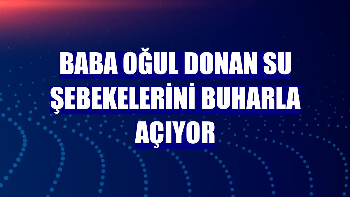 Baba oğul donan su şebekelerini buharla açıyor
