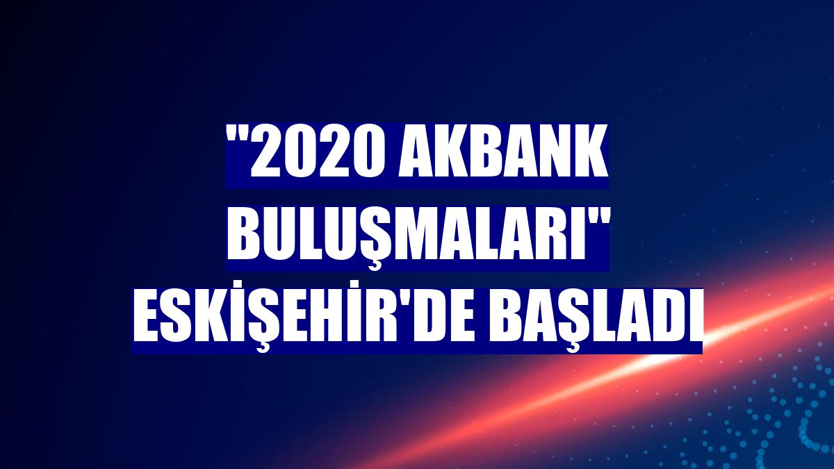 "2020 Akbank Buluşmaları" Eskişehir'de başladı