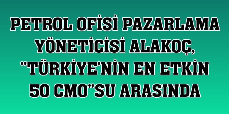 Petrol Ofisi Pazarlama Yöneticisi Alakoç, 'Türkiye'nin En Etkin 50 CMO'su arasında