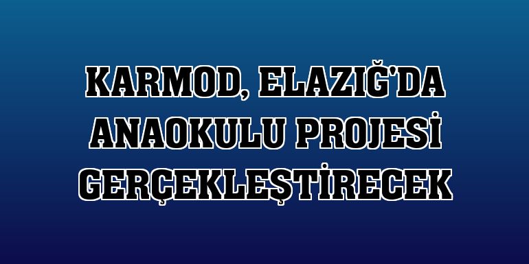 Karmod, Elazığ'da anaokulu projesi gerçekleştirecek