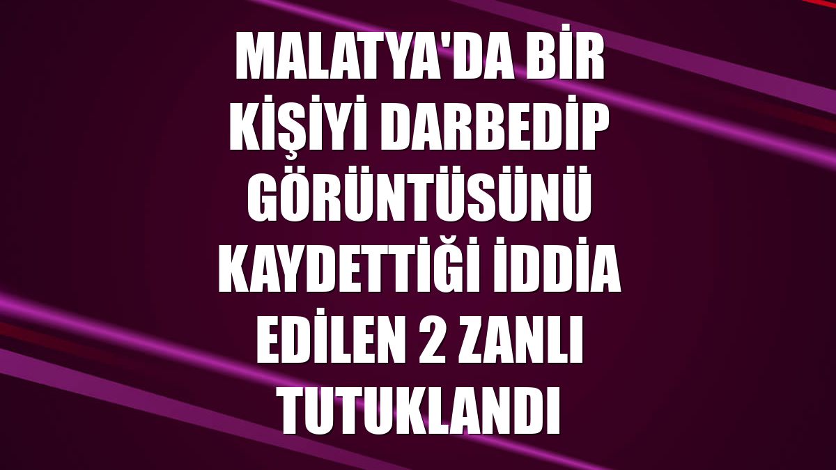 Malatya'da bir kişiyi darbedip görüntüsünü kaydettiği iddia edilen 2 zanlı tutuklandı