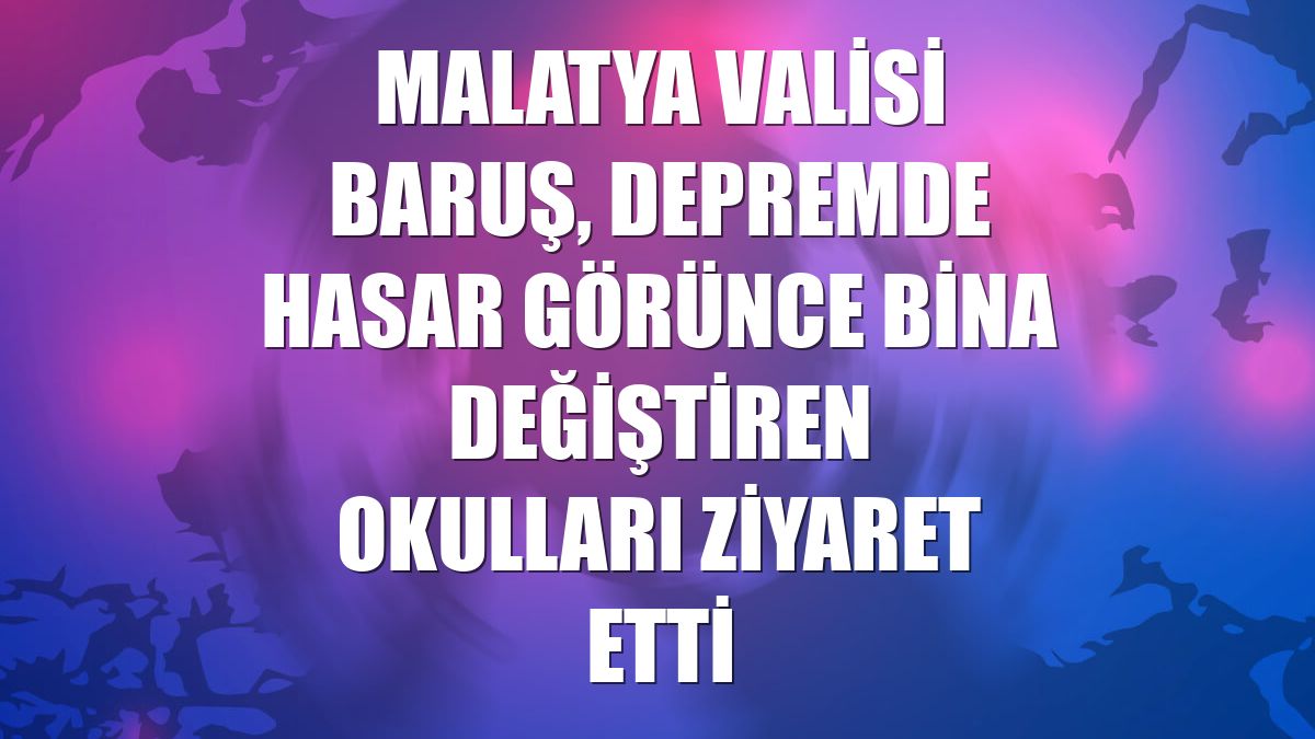 Malatya Valisi Baruş, depremde hasar görünce bina değiştiren okulları ziyaret etti