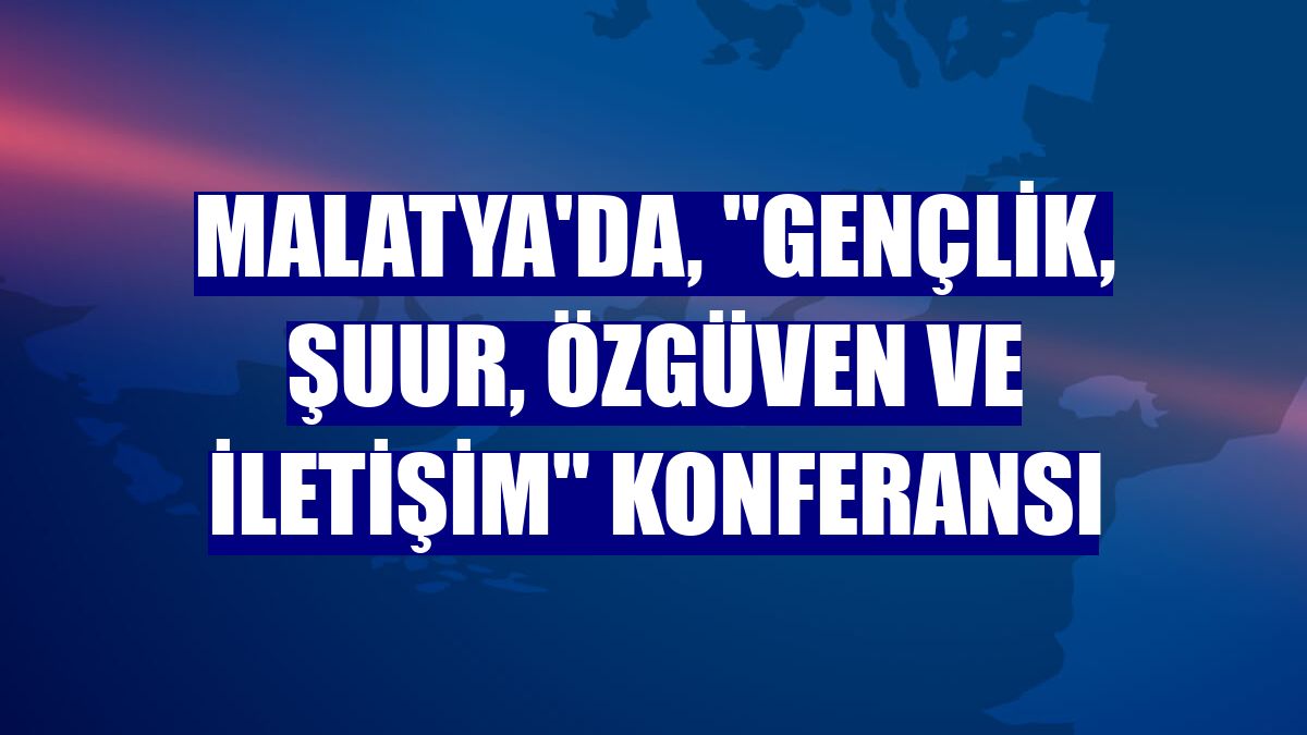 Malatya'da, "Gençlik, Şuur, Özgüven ve İletişim" konferansı