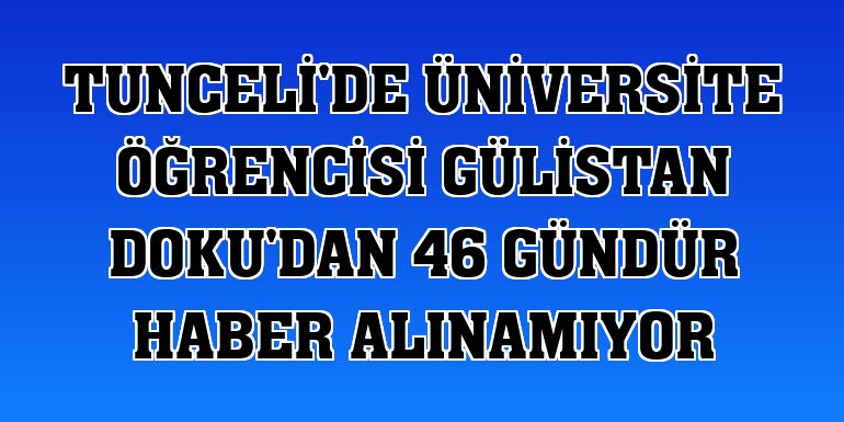 Tunceli'de üniversite öğrencisi Gülistan Doku'dan 46 gündür haber alınamıyor